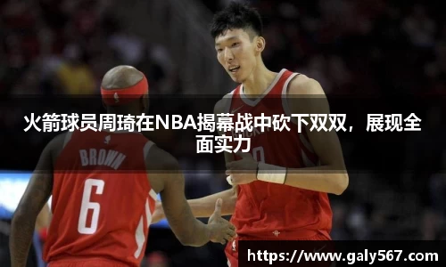 火箭球员周琦在NBA揭幕战中砍下双双，展现全面实力