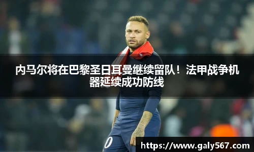 内马尔将在巴黎圣日耳曼继续留队！法甲战争机器延续成功防线