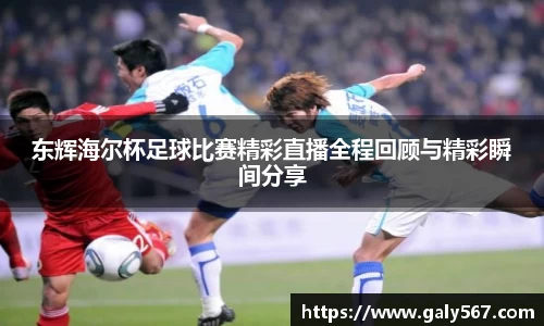 东辉海尔杯足球比赛精彩直播全程回顾与精彩瞬间分享