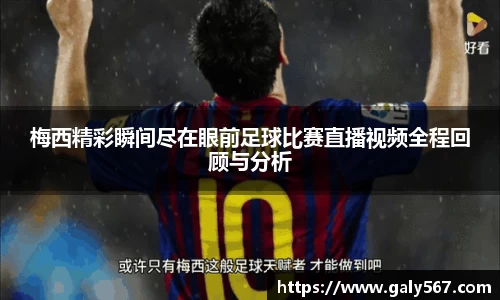 梅西精彩瞬间尽在眼前足球比赛直播视频全程回顾与分析