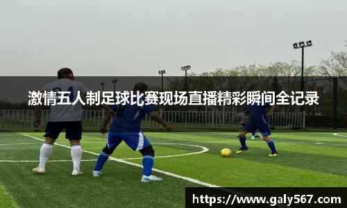 激情五人制足球比赛现场直播精彩瞬间全记录