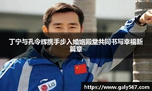 丁宁与孔令辉携手步入婚姻殿堂共同书写幸福新篇章