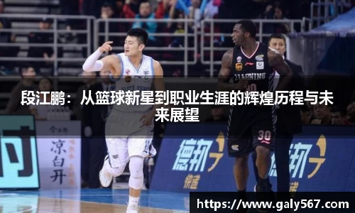段江鹏：从篮球新星到职业生涯的辉煌历程与未来展望