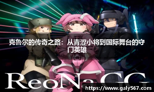 克鲁尔的传奇之路：从青涩小将到国际舞台的守门英雄