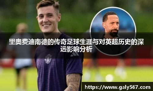 里奥费迪南德的传奇足球生涯与对英超历史的深远影响分析