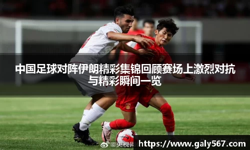 中国足球对阵伊朗精彩集锦回顾赛场上激烈对抗与精彩瞬间一览