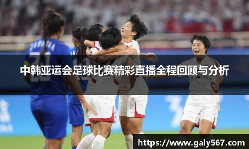 中韩亚运会足球比赛精彩直播全程回顾与分析