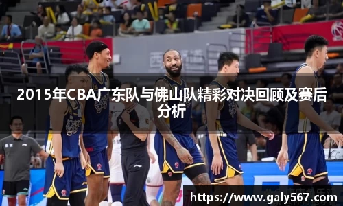 2015年CBA广东队与佛山队精彩对决回顾及赛后分析