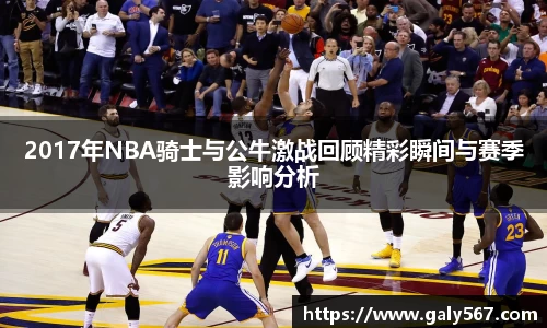 2017年NBA骑士与公牛激战回顾精彩瞬间与赛季影响分析