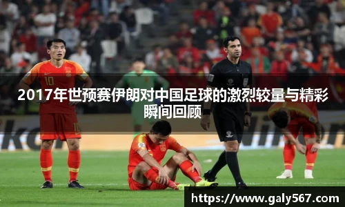 2017年世预赛伊朗对中国足球的激烈较量与精彩瞬间回顾