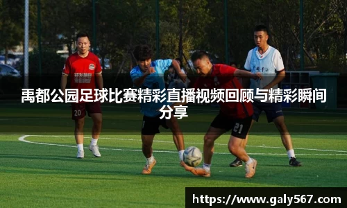 禹都公园足球比赛精彩直播视频回顾与精彩瞬间分享