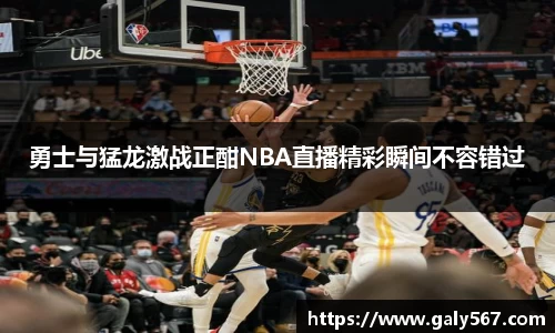 勇士与猛龙激战正酣NBA直播精彩瞬间不容错过