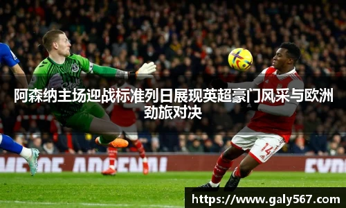阿森纳主场迎战标准列日展现英超豪门风采与欧洲劲旅对决
