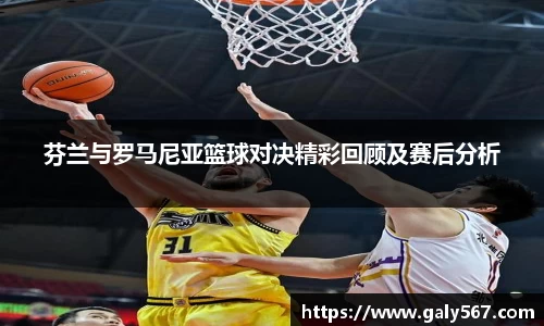 芬兰与罗马尼亚篮球对决精彩回顾及赛后分析