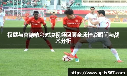 权健与富德精彩对决视频回顾全场精彩瞬间与战术分析